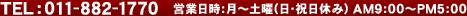 TEL:011-882-1770 営業日時：月～土曜（日・祝日休み）　AM9:00～PM5:00